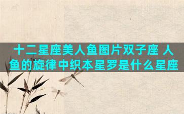 十二星座美人鱼图片双子座 人鱼的旋律中织本星罗是什么星座